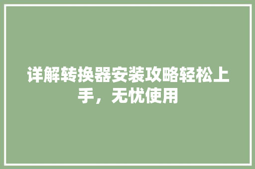 详解转换器安装攻略轻松上手，无忧使用