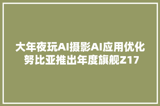 大年夜玩AI摄影AI应用优化 努比亚推出年度旗舰Z17