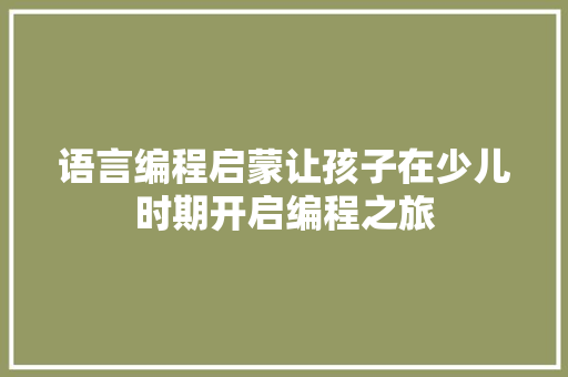 语言编程启蒙让孩子在少儿时期开启编程之旅