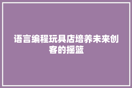 语言编程玩具店培养未来创客的摇篮