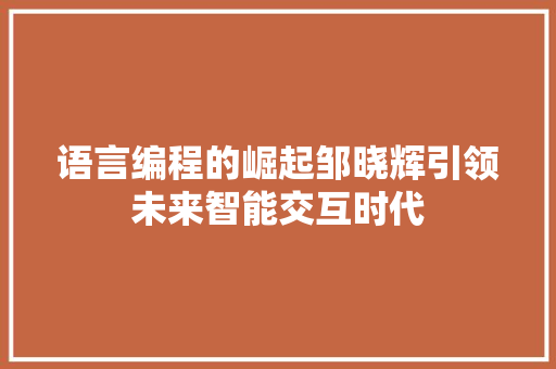 语言编程的崛起邹晓辉引领未来智能交互时代
