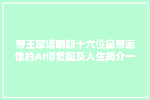 帝王家谱明朝十六位皇帝画像的AI修复图及人生简介一览