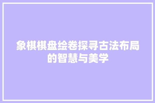象棋棋盘绘卷探寻古法布局的智慧与美学