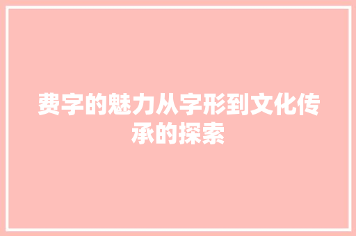 费字的魅力从字形到文化传承的探索