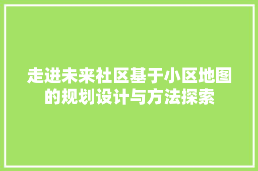 走进未来社区基于小区地图的规划设计与方法探索