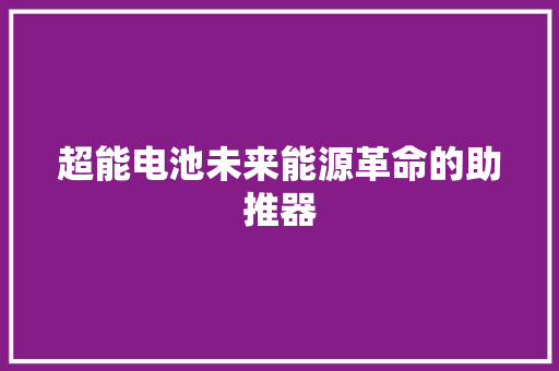超能电池未来能源革命的助推器