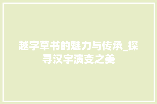 越字草书的魅力与传承_探寻汉字演变之美