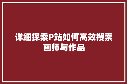 详细探索P站如何高效搜索画师与作品