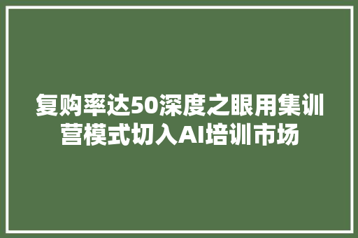 复购率达50深度之眼用集训营模式切入AI培训市场