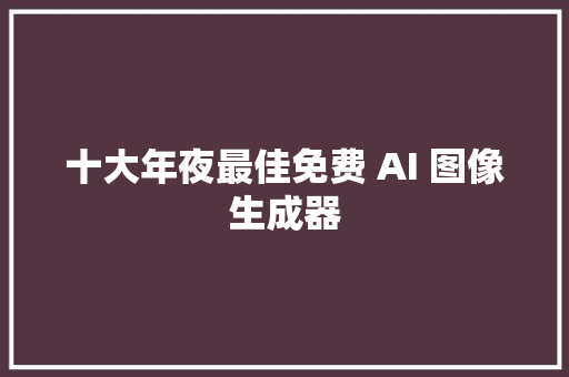 十大年夜最佳免费 AI 图像生成器