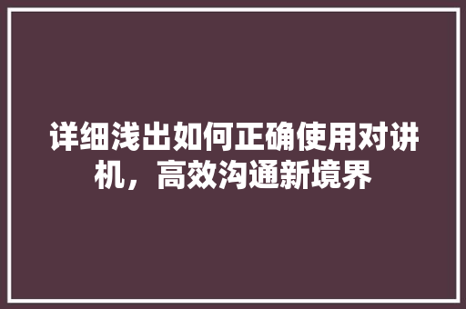 详细浅出如何正确使用对讲机，高效沟通新境界