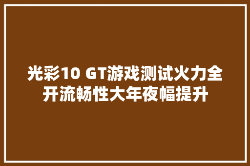 光彩10 GT游戏测试火力全开流畅性大年夜幅提升