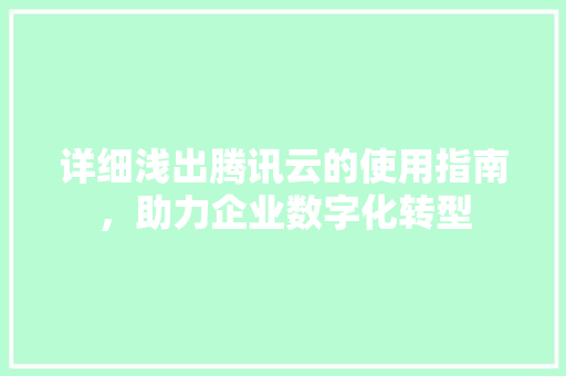 详细浅出腾讯云的使用指南，助力企业数字化转型