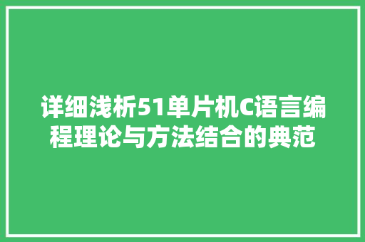 详细浅析51单片机C语言编程理论与方法结合的典范