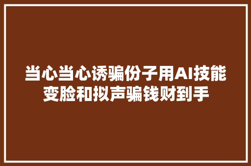 当心当心诱骗份子用AI技能变脸和拟声骗钱财到手