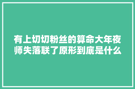 有上切切粉丝的算命大年夜师失落联了原形到底是什么