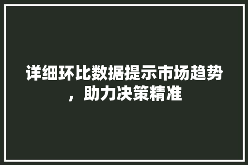 详细环比数据提示市场趋势，助力决策精准