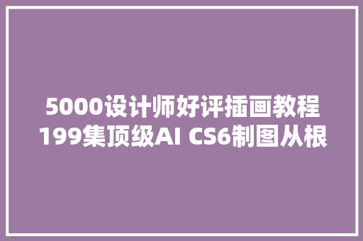 5000设计师好评插画教程199集顶级AI CS6制图从根本到精晓视频