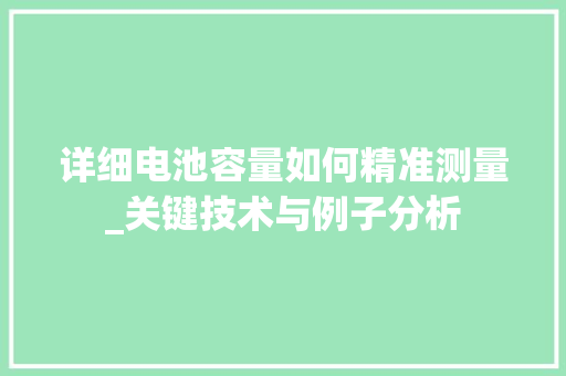 详细电池容量如何精准测量_关键技术与例子分析