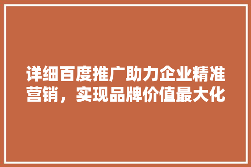 详细百度推广助力企业精准营销，实现品牌价值最大化