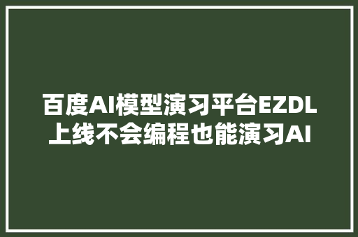 百度AI模型演习平台EZDL上线不会编程也能演习AI