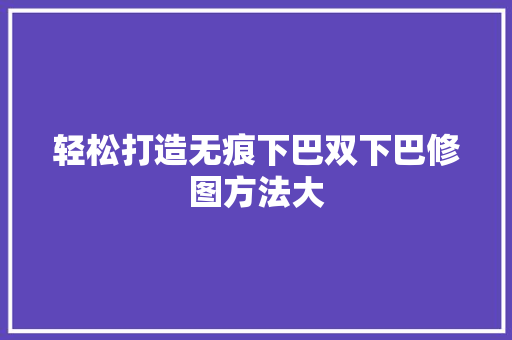 轻松打造无痕下巴双下巴修图方法大