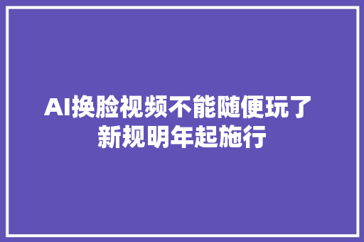AI换脸视频不能随便玩了 新规明年起施行