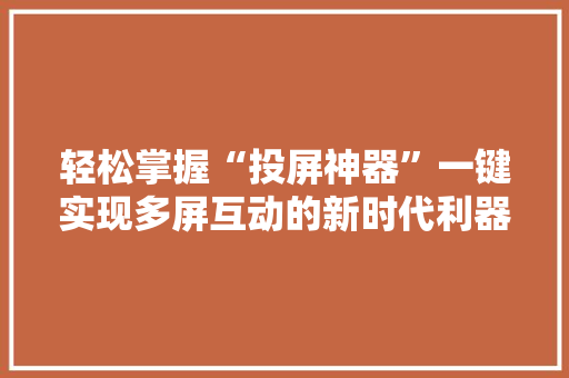 轻松掌握“投屏神器”一键实现多屏互动的新时代利器