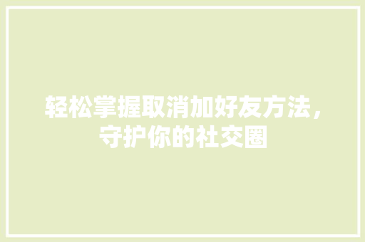 轻松掌握取消加好友方法，守护你的社交圈