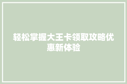 轻松掌握大王卡领取攻略优惠新体验