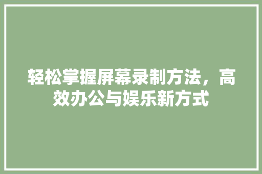 轻松掌握屏幕录制方法，高效办公与娱乐新方式