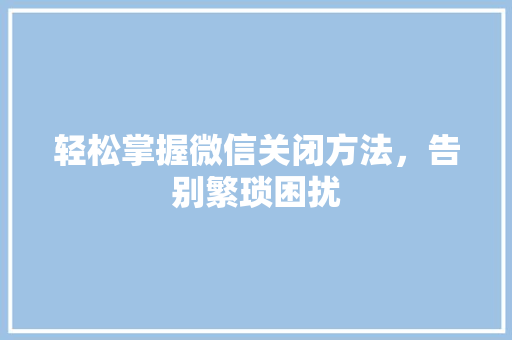 轻松掌握微信关闭方法，告别繁琐困扰