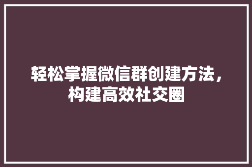 轻松掌握微信群创建方法，构建高效社交圈