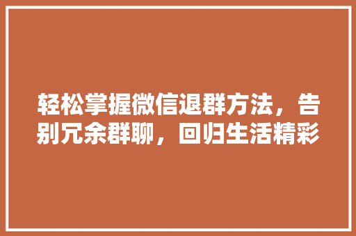 轻松掌握微信退群方法，告别冗余群聊，回归生活精彩