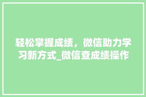 轻松掌握成绩，微信助力学习新方式_微信查成绩操作指南