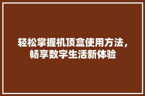 轻松掌握机顶盒使用方法，畅享数字生活新体验