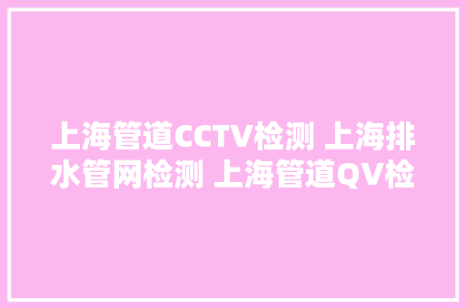 上海管道CCTV检测 上海排水管网检测 上海管道QV检测