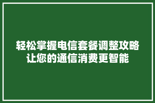 轻松掌握电信套餐调整攻略让您的通信消费更智能