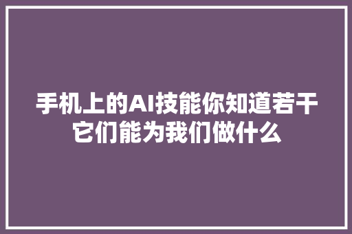 手机上的AI技能你知道若干它们能为我们做什么
