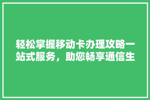 轻松掌握移动卡办理攻略一站式服务，助您畅享通信生活