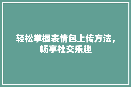 轻松掌握表情包上传方法，畅享社交乐趣