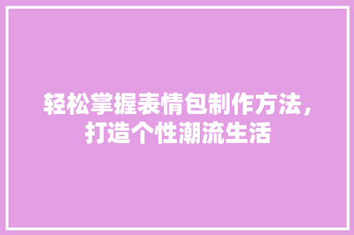 轻松掌握表情包制作方法，打造个性潮流生活