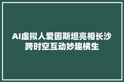 AI虚拟人爱因斯坦亮相长沙跨时空互动妙趣横生