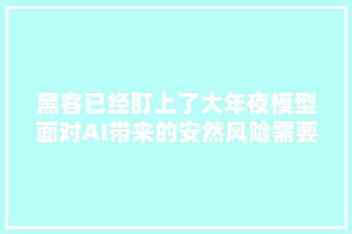 黑客已经盯上了大年夜模型面对AI带来的安然风险需要用AI对抗AI
