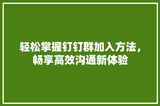 轻松掌握钉钉群加入方法，畅享高效沟通新体验