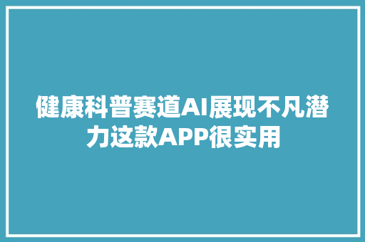健康科普赛道AI展现不凡潜力这款APP很实用