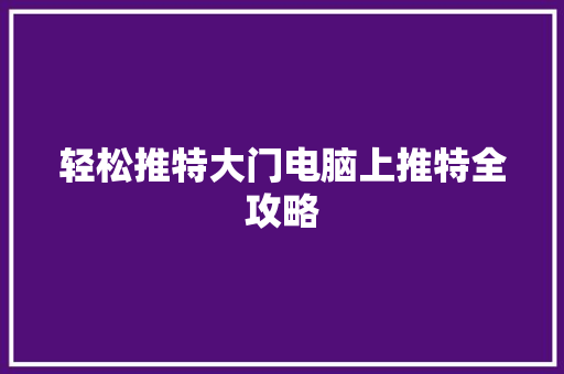 轻松推特大门电脑上推特全攻略