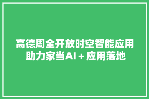 高德周全开放时空智能应用 助力家当AI＋应用落地