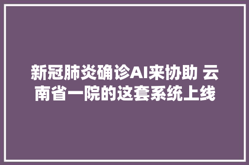 新冠肺炎确诊AI来协助 云南省一院的这套系统上线