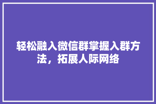 轻松融入微信群掌握入群方法，拓展人际网络